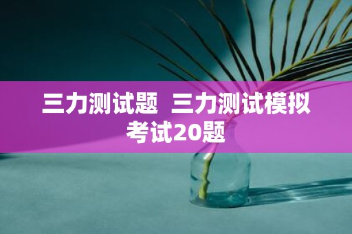 三力测试题 三力测试模拟考试20题