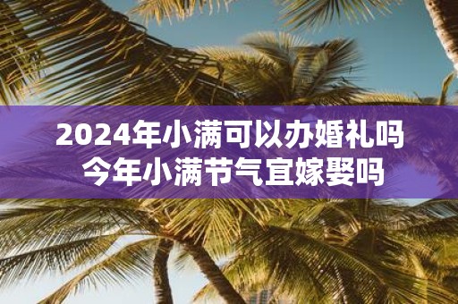 2025年小满可以办婚礼吗 今年小满节气宜嫁娶吗