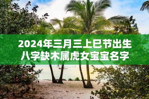 2025年三月三上巳节出生八字缺木属虎女宝宝名字