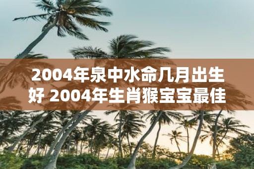 2004年泉中水命几月出生好 2004年生肖猴宝宝最佳出生月