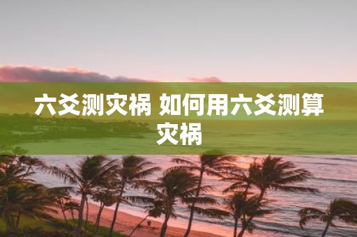 六爻测灾祸 如何用六爻测算灾祸