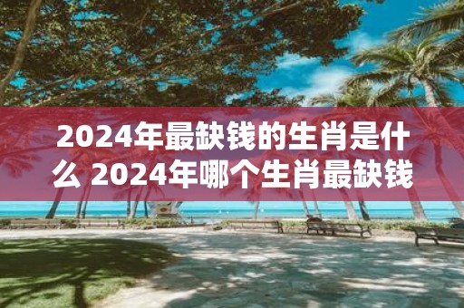 2025年最缺钱的生肖是什么 2025年哪个生肖最缺钱