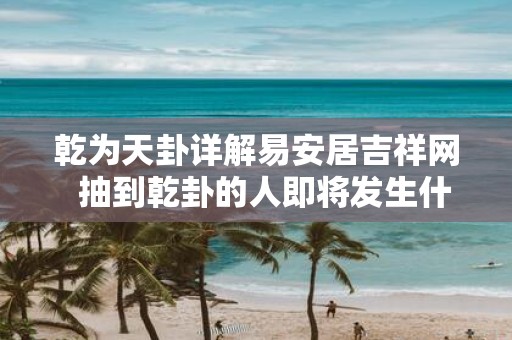 乾为天卦详解易安居吉祥网 抽到乾卦的人即将发生什么