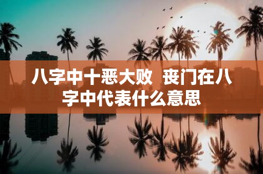 八字中十恶大败 丧门在八字中代表什么意思