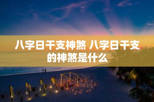 八字日干支神煞 八字日干支的神煞是什么