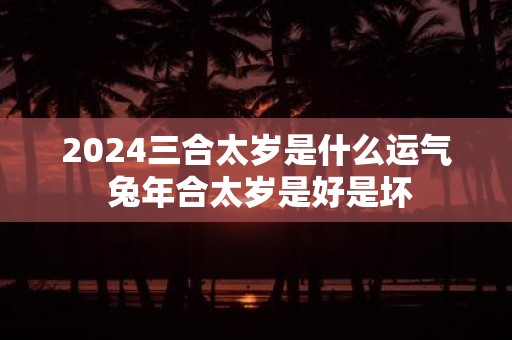 2025三合太岁是什么运气 蛇年合太岁是好是坏