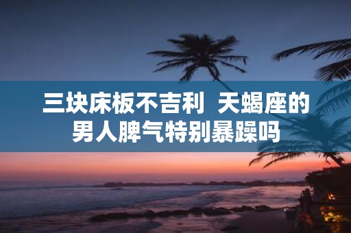 三块床板不吉利 天蝎座的男人脾气特别暴躁吗