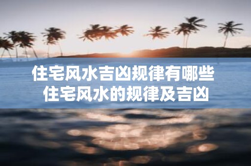住宅风水吉凶规律有哪些 住宅风水的规律及吉凶