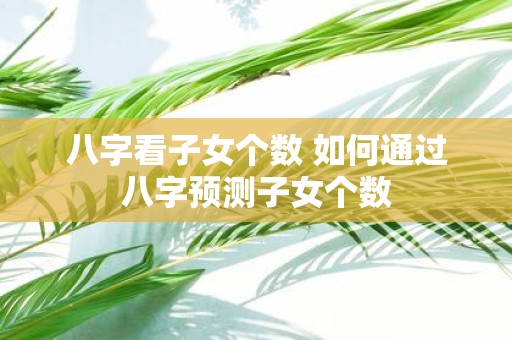 八字看子女个数 如何通过八字预测子女个数
