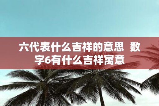 六代表什么吉祥的意思 数字6有什么吉祥寓意