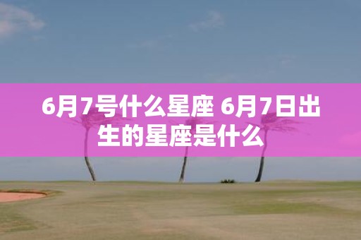 6月7号什么星座 6月7日出生的星座是什么