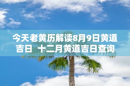 今天老黄历解读8月9日黄道吉日 十二月黄道吉日查询