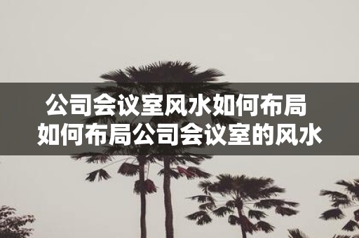 公司会议室风水如何布局 如何布局公司会议室的风水