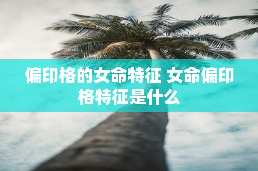 偏印格的女命特征 女命偏印格特征是什么