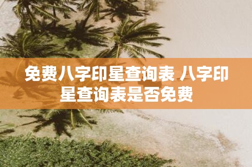 免费八字印星查询表 八字印星查询表是否免费