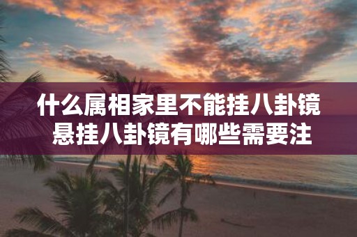 什么属相家里不能挂八卦镜 悬挂八卦镜有哪些需要注意的事情