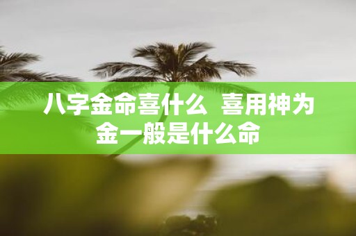 八字金命喜什么 喜用神为金一般是什么命