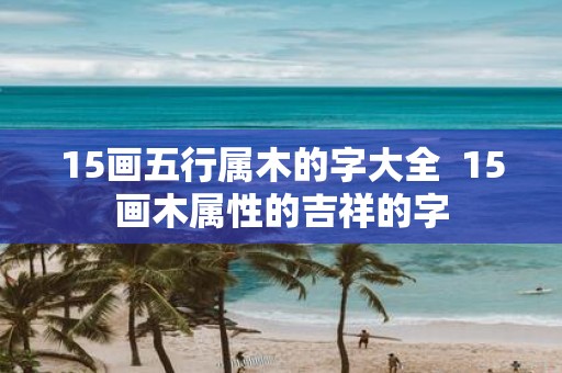 15画五行属木的字大全 15画木属性的吉祥的字