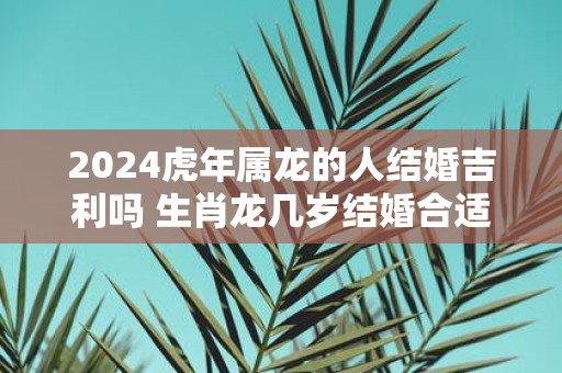 2025虎年属龙的人结婚吉利吗 生肖龙几岁结婚合适