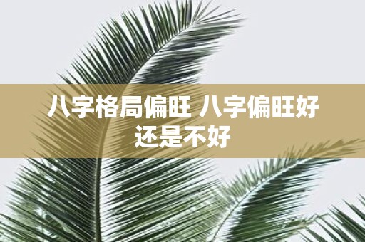 八字格局偏旺 八字偏旺好还是不好