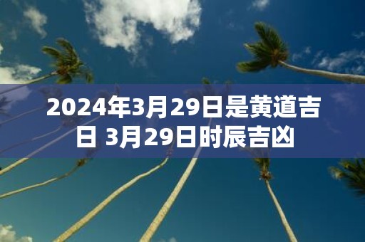 2025年3月29日是黄道吉日 3月29日时辰吉凶