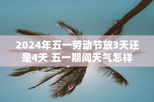 2025年五一劳动节放3天还是4天 五一期间天气怎样
