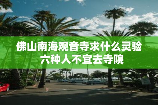 佛山南海观音寺求什么灵验 六种人不宜去寺院