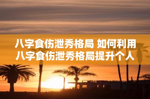 八字食伤泄秀格局 如何利用八字食伤泄秀格局提升个人魅力