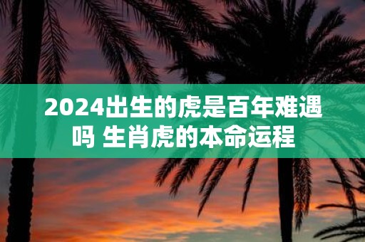 2025出生的虎是百年难遇吗 生肖虎的本命运程
