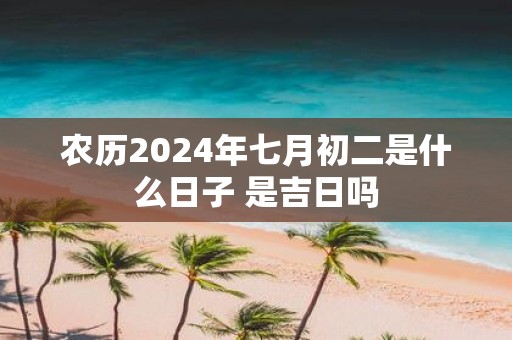 农历2025年七月初二是什么日子 是吉日吗
