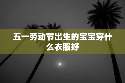 五一劳动节出生的宝宝穿什么衣服好
