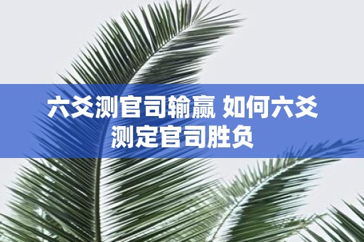 六爻测官司输赢 如何六爻测定官司胜负