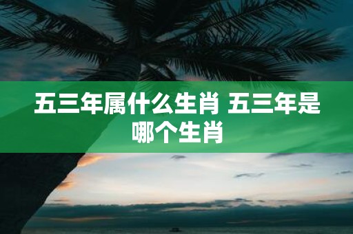 五三年属什么生肖 五三年是哪个生肖