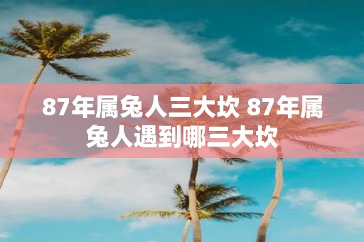 87年属兔人三大坎 87年属兔人遇到哪三大坎