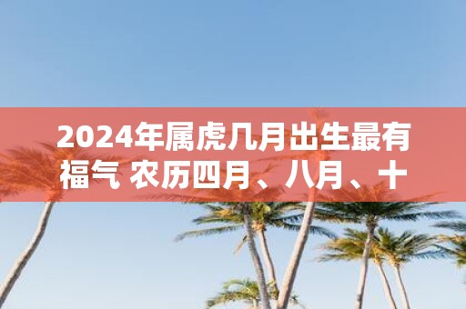 2025年属虎几月出生最有福气 农历四月、八月、十月
