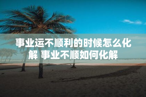事业运不顺利的时候怎么化解 事业不顺如何化解