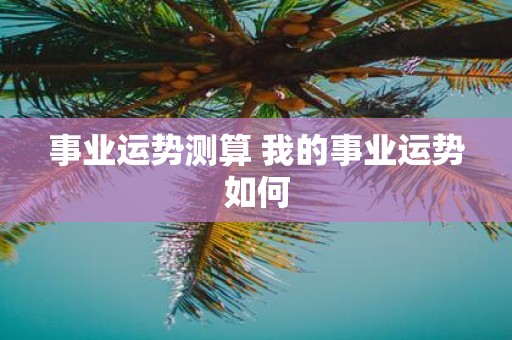 事业运势测算 我的事业运势如何