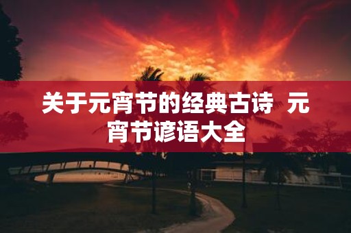 关于元宵节的经典古诗 元宵节谚语大全