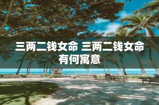 三两二钱女命 三两二钱女命有何寓意