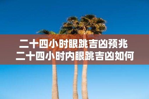 二十四小时眼跳吉凶预兆 二十四小时内眼跳吉凶如何预测