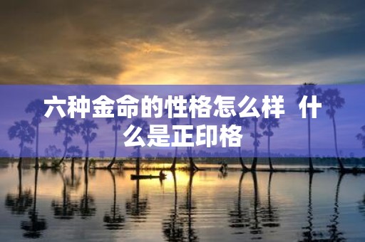 六种金命的性格怎么样 什么是正印格