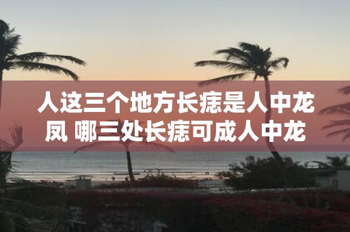 人这三个地方长痣是人中龙凤 哪三处长痣可成人中龙凤