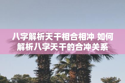 八字解析天干相合相冲 如何解析八字天干的合冲关系