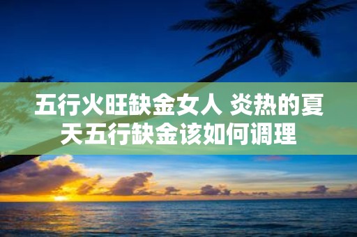 五行火旺缺金女人 炎热的夏天五行缺金该如何调理