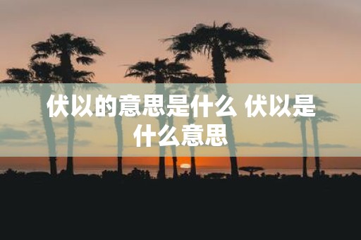 伏以的意思是什么 伏以是什么意思