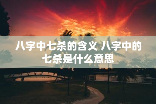 八字中七杀的含义 八字中的七杀是什么意思