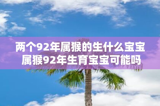 两个92年属猴的生什么宝宝 属猴92年生育宝宝可能吗