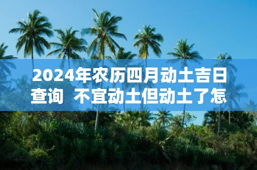 2025年农历四月动土吉日查询 不宜动土但动土了怎么办