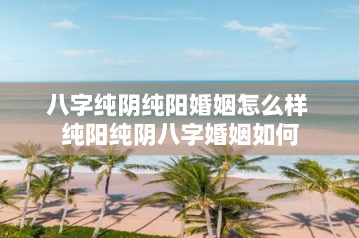 八字纯阴纯阳婚姻怎么样 纯阳纯阴八字婚姻如何