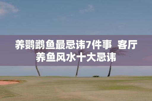 养鹦鹉鱼最忌讳7件事 客厅养鱼风水十大忌讳